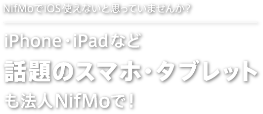 NifMoでiOS 使えないと思っていませんか? iPhone・iPadなど話題のスマホ・タブレットも法人NifMoで！
