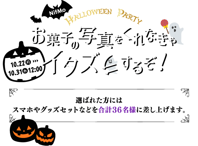 NifMo Halloween Party！お菓子の写真をくれなきゃイタズラするぞ！ 10.22（月）～10.31（水）12:00 選ばれた方にはスマホやグッズセットなどを合計36名様に差し上げます。